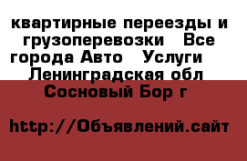 квартирные переезды и грузоперевозки - Все города Авто » Услуги   . Ленинградская обл.,Сосновый Бор г.